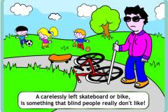 A carelessly left skateboard or bike, is something that blind people really don't like!