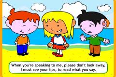 When you're speaking to me, please don't look away, I must see your lips, to read what you say.
